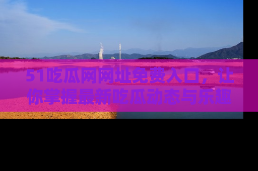 51吃瓜网网址免费入口,让你掌握最新吃瓜动态与乐趣!