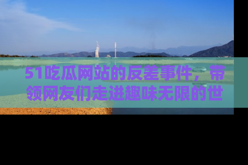 51吃瓜网站的反差事件,带领网友们走进趣味无限的世界