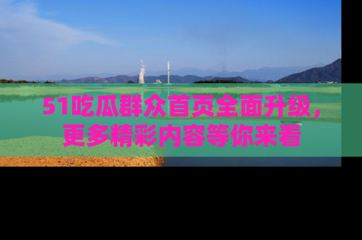 51吃瓜群众首页全面升级,更多精彩内容等你来看