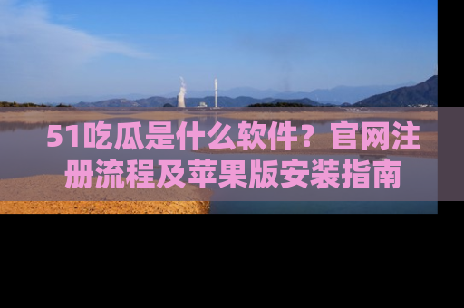 51吃瓜是什么软件?官网注册流程及苹果版安装指南