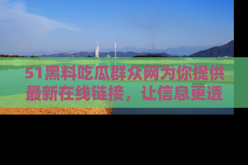 51黑料吃瓜群众网为你提供最新在线链接,让信息更透明