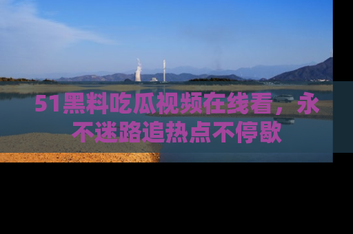 51黑料吃瓜视频在线看,永不迷路追热点不停歇