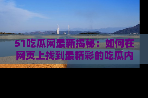51吃瓜网最新揭秘:如何在网页上找到最精彩的吃瓜内容