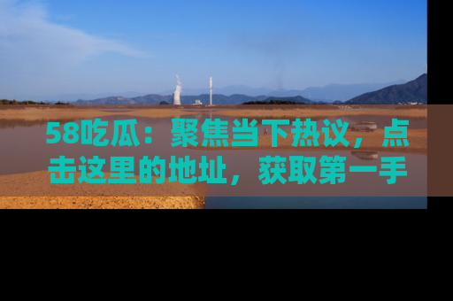 58吃瓜:聚焦当下热议,点击这里的地址,获取第一手的八卦信息!