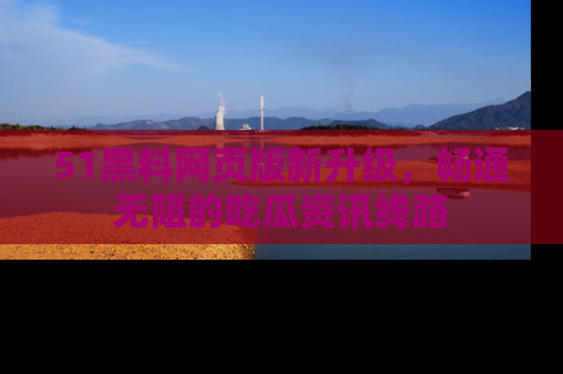 51黑料网页版新升级,畅通无阻的吃瓜资讯线路