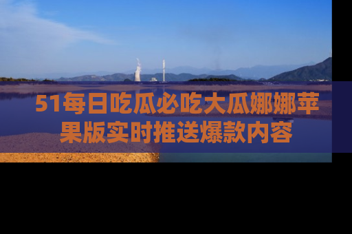51每日吃瓜必吃大瓜娜娜苹果版实时推送爆款内容