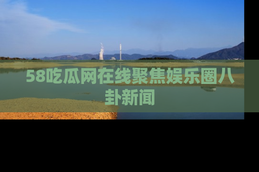 58吃瓜网在线聚焦娱乐圈八卦新闻