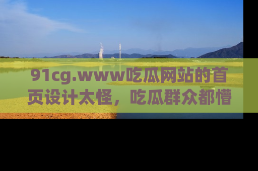 91cg.www吃瓜网站的首页设计太怪,吃瓜群众都懵了!