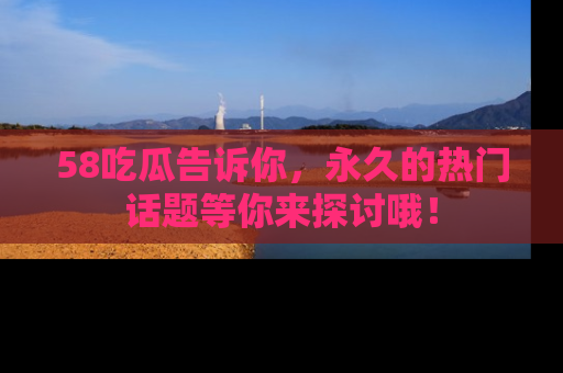 58吃瓜告诉你,永久的热门话题等你来探讨哦!