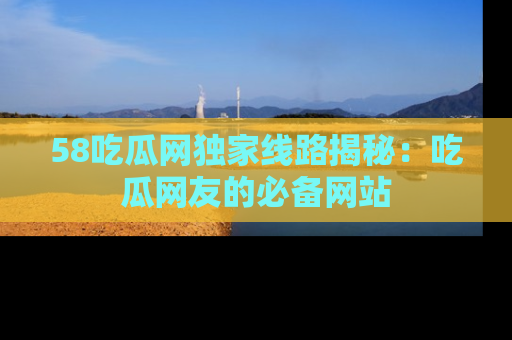 58吃瓜网独家线路揭秘:吃瓜网友的必备网站
