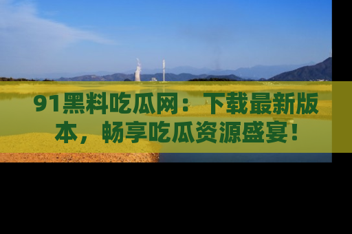 91黑料吃瓜网:下载最新版本,畅享吃瓜资源盛宴!
