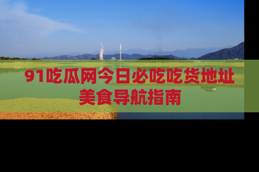 91吃瓜网今日必吃吃货地址美食导航指南