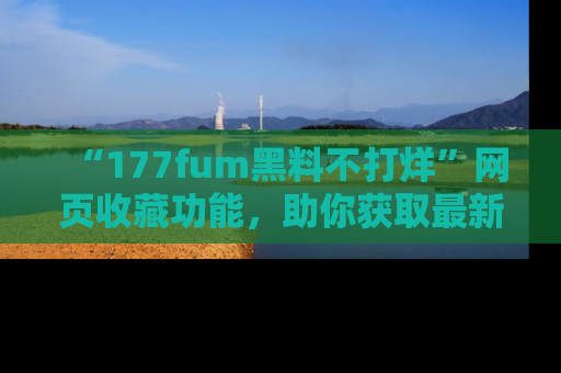 “177fum黑料不打烊”网页收藏功能，助你获取最新黑料动态