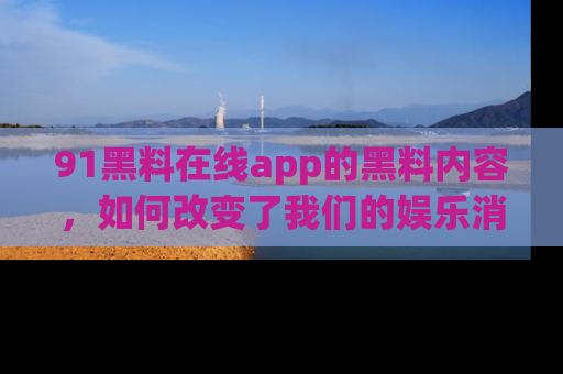 91黑料在线app的黑料内容,如何改变了我们的娱乐消费习惯?