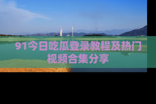 91今日吃瓜登录教程及热门视频合集分享