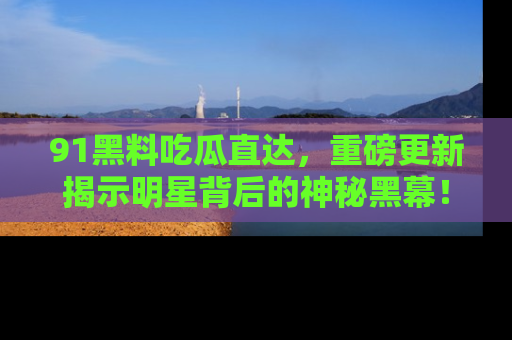 91黑料吃瓜直达,重磅更新揭示明星背后的神秘黑幕!