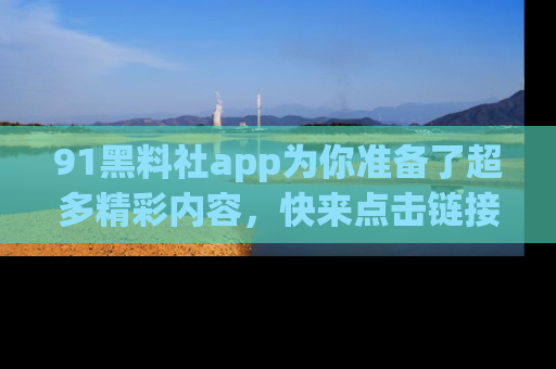 91黑料社app为你准备了超多精彩内容,快来点击链接一起探秘吧!