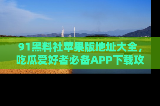 91黑料社苹果版地址大全,吃瓜爱好者必备APP下载攻略