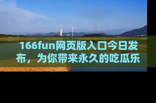 166fun网页版入口今日发布,为你带来永久的吃瓜乐趣与惊喜!