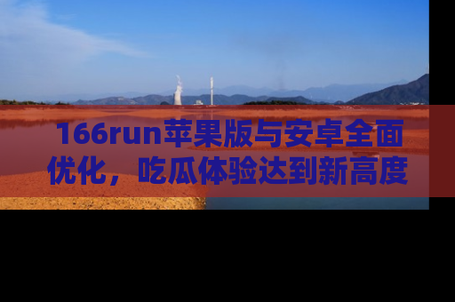 166run苹果版与安卓全面优化,吃瓜体验达到新高度!