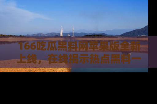 166吃瓜黑料网苹果版全新上线,在线揭示热点黑料一手掌握!