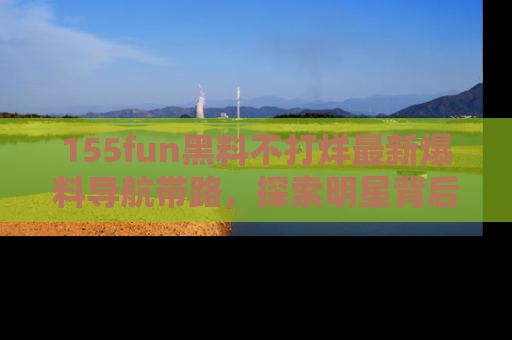 155fun黑料不打烊最新爆料导航带路,探索明星背后的秘密
