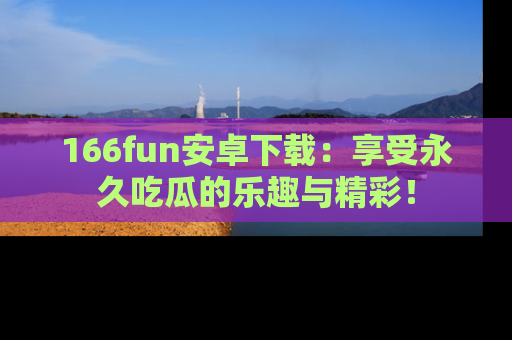 166fun安卓下载:享受永久吃瓜的乐趣与精彩!