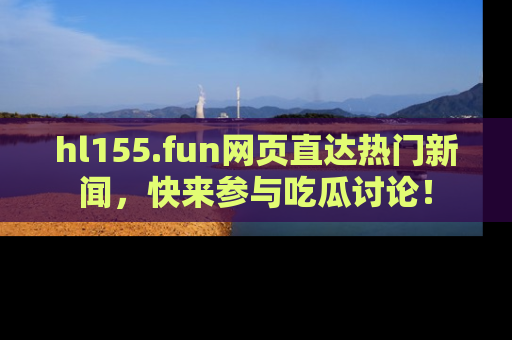 hl155.fun网页直达热门新闻,快来参与吃瓜讨论!