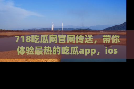 718吃瓜网官网传送，带你体验最热的吃瓜app，ios用户必备哦！