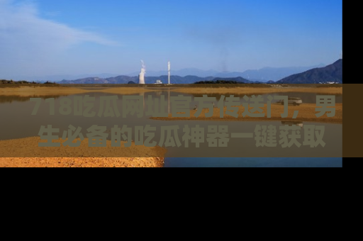 718吃瓜网址官方传送门，男生必备的吃瓜神器一键获取！