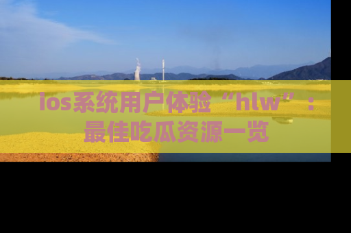 ios系统用户体验“hlw”:最佳吃瓜资源一览
