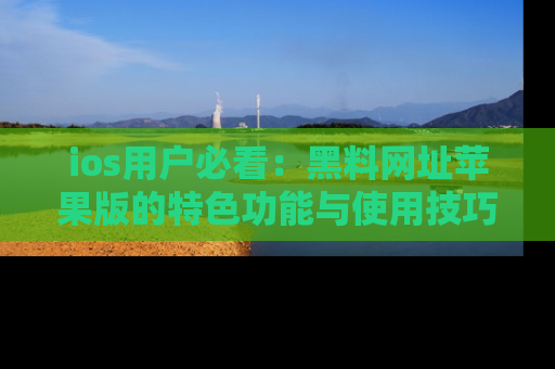 ios用户必看:黑料网址苹果版的特色功能与使用技巧详解