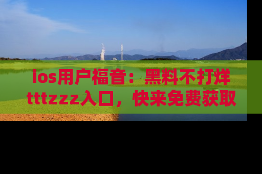 ios用户福音:黑料不打烊tttzzz入口,快来免费获取最新娱乐黑料!