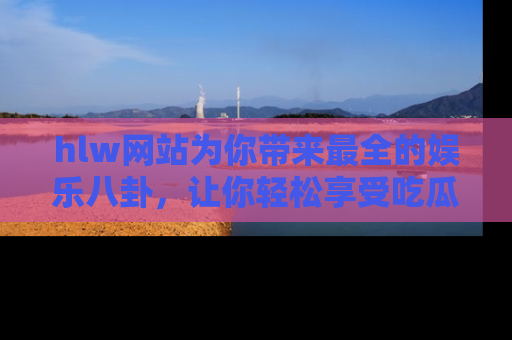 hlw网站为你带来最全的娱乐八卦,让你轻松享受吃瓜时光