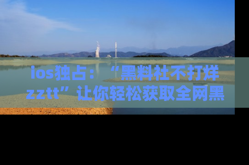 ios独占:“黑料社不打烊zztt”让你轻松获取全网黑料信息,不容错过!