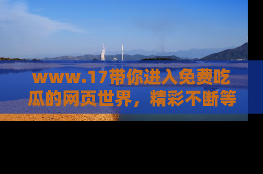 www.17带你进入免费吃瓜的网页世界,精彩不断等着你!