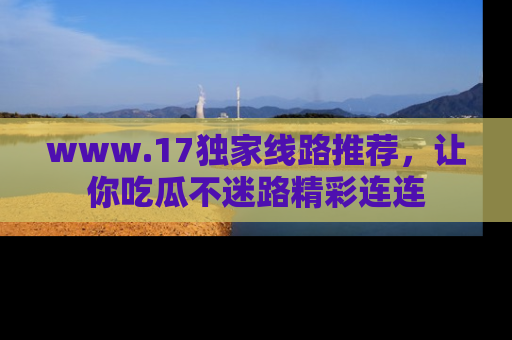 www.17独家线路推荐,让你吃瓜不迷路精彩连连