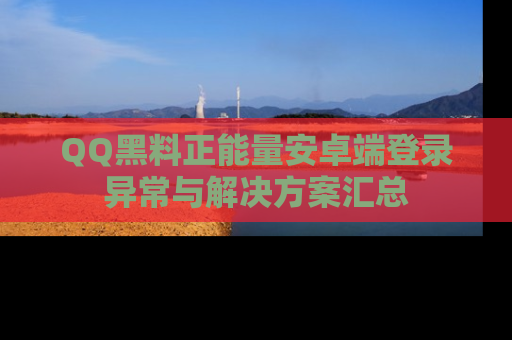 QQ黑料正能量安卓端登录异常与解决方案汇总