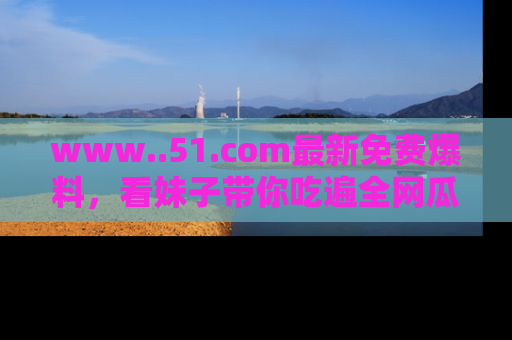www..51.com最新免费爆料,看妹子带你吃遍全网瓜!