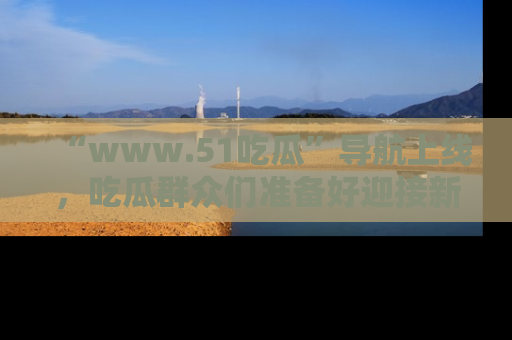 “www.51吃瓜”导航上线，吃瓜群众们准备好迎接新一波奇葩事件吗？