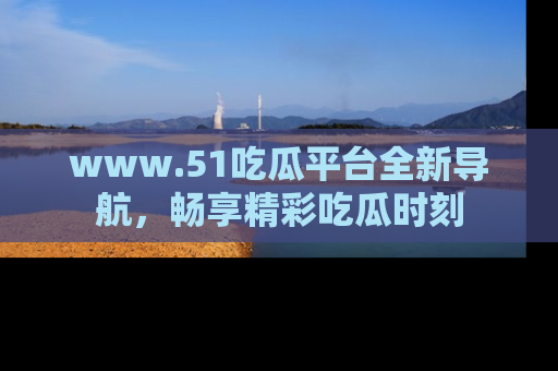 www.51吃瓜平台全新导航，畅享精彩吃瓜时刻