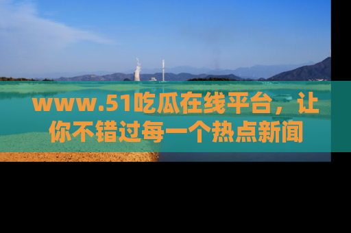 www.51吃瓜在线平台，让你不错过每一个热点新闻