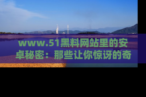 www.51黑料网站里的安卓秘密：那些让你惊讶的奇闻轶事盘点