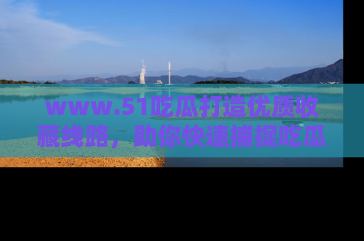 www.51吃瓜打造优质收藏线路，助你快速捕捉吃瓜热点
