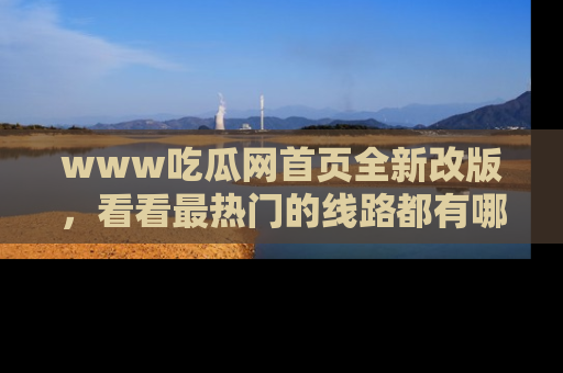 www吃瓜网首页全新改版，看看最热门的线路都有哪些！