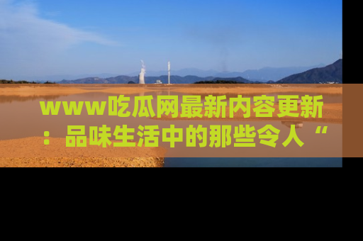www吃瓜网最新内容更新：品味生活中的那些令人“吃瓜”的故事