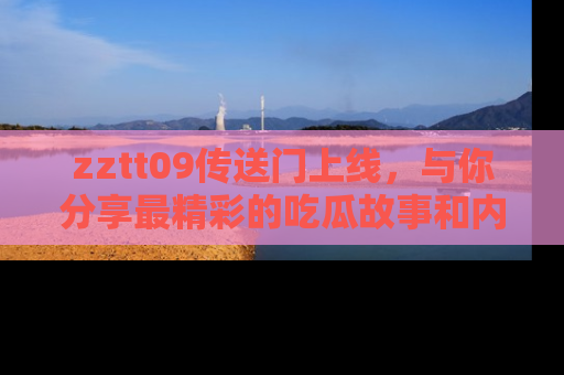 zztt09传送门上线，与你分享最精彩的吃瓜故事和内幕！