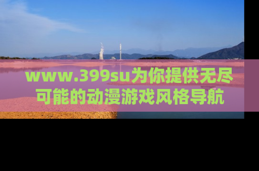 www.399su为你提供无尽可能的动漫游戏风格导航