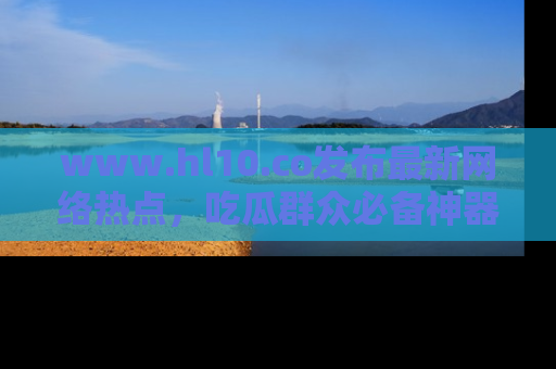 www.hl10.co发布最新网络热点，吃瓜群众必备神器