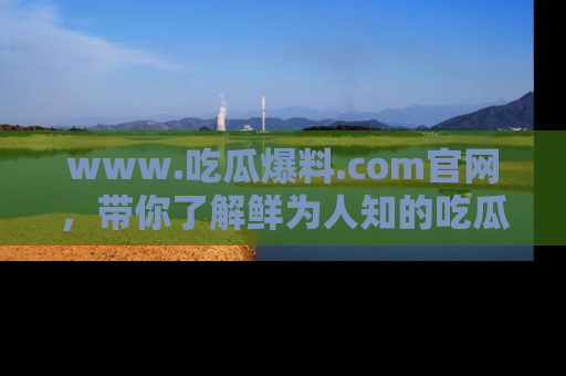 www.吃瓜爆料.com官网，带你了解鲜为人知的吃瓜故事与内幕！